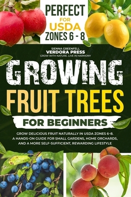 Growing Fruit Trees For Beginners: Grow Delicious Fruit Naturally in USDA Zones 6-8. A Hands-On Guide For Small Gardens, Home Orchards, And a More Sel