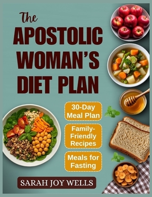 The Apostolic Woman's Diet Plan: Clean Meals, Biblical Eating Plans, and Fasting Recipes to Feed Your Family and Grow Closer to God