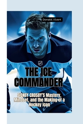 The Ice Commander: Sidney Crosby's Mastery, Mindset, and the Making of a Hockey Icon