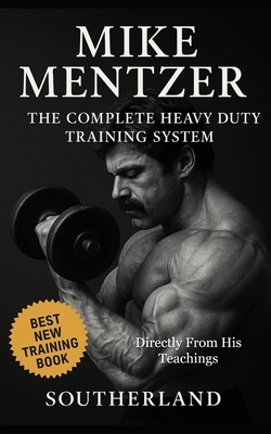 Mike Mentzer: The Complete Heavy Duty Training System: The Definitive Guide to the Most Effective Bodybuilding Philosophy Ever Created - Directly From