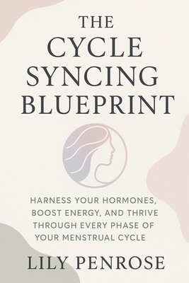 The Cycle Syncing Blueprint: Harness Your Hormones, Boost Energy, and Thrive Through Every Phase of Your Menstrual Cycle