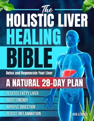 The Holistic Liver Healing Bible: A Natural 28-Day Plan to Detox and Regenerate Your Liver, Reverse Fatty Liver, Boost Energy, Improve Digestion and R