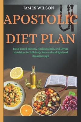 Apostolic Diet Plan: Faith-Based Fasting, Healing Meals, and Divine Nutrition for Full-Body Renewal and Spiritual Breakthrough