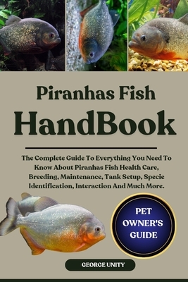 Piranhas Fish Handbook: The Complete Guide To Everything You Need To Know About Piranhas Fish Health Care, Breeding, Maintenance, Tank Setup, Specie I