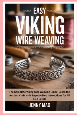 Easy Viking Wire Weaving: The Complete Viking Wire Weaving Guide: Learn the Ancient Craft with Step-by-Step Instructions for All Skill Levels