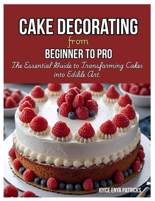 Cake Decoration from Beginner to Pro: The Essential Guide to Transforming Cakes into Edible Art