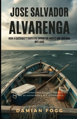 Jose Salvador Alvarenga: How a Castaway's Survival Shook the World and Inspired Millions (A Story Worth Telling - One That Changed Everything)