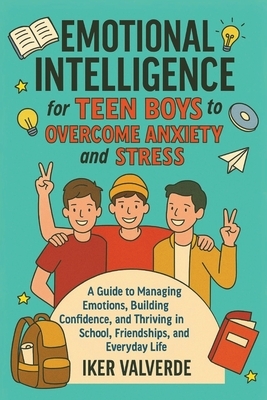 Emotional Intelligence for Teen Boys to Overcome Anxiety and Stress: A guide to managing emotions building confidence, amd thriving in school, friends