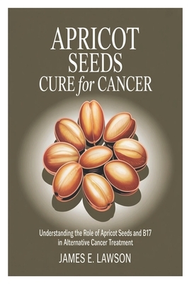 Apricot Seeds Cure for Cancer: Understanding the Role of Apricot Seeds and B17 in Alternative Cancer Treatment