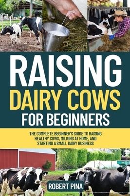 Raising Dairy Cows For Beginners: The Complete Beginner's Guide to Raising Healthy Cows, Milking at Home, and Starting a Small Dairy Business