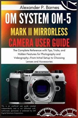 OM SYSTEM OM-5 Mark II Mirrorless Camera User Guide: The Complete Reference with Tips, Tricks, and Hidden Features for Photography and Videography-Fro
