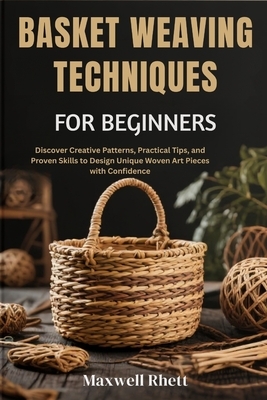 Basket Weaving Techniques for Beginners: Discover Creative Patterns, Practical Tips, and Proven Skills to Design Unique Woven Art Pieces with Confiden