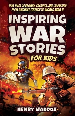 Inspiring War Stories for Kids: True Tales of Bravery, Sacrifice, and Leadership from Ancient Greece to World War II