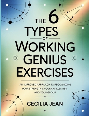 The 6 Types Of Working Genius Exercises: An improved approach to recognizing your strengths, your challenges, and your group.
