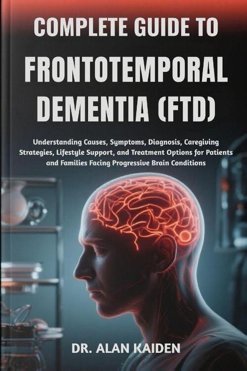Kaiden, A: COMPLETE GUIDE TO FRONTOTEMPORAL DEMENTIA (FTD)