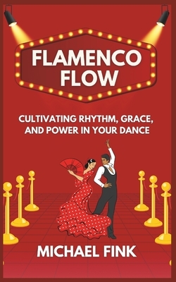 Flamenco Flow: Cultivating Rhythm, Grace, and Power in Your Dance: Master the Art of Flamenco with Step-by-Step Techniques, Powerful