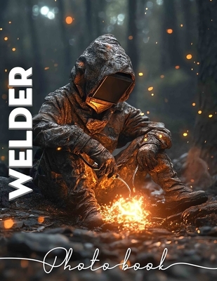 Welder Photo Book: 40 Stunning Images Celebrating The Art And Skill Of Welding For Craft Enthusiasts