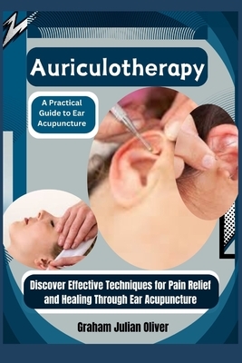 Auriculotherapy: A Practical Guide to Ear Acupuncture: Discover Effective Techniques for Pain Relief and Healing Through Ear Acupunctur