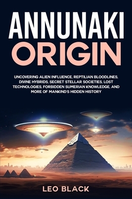 Annunaki Origin: Uncovering Alien Influence, Reptilian Bloodlines, Divine Hybrids, Secret Stellar Societies, Lost Technologies, Forbidden Sumerian Kno