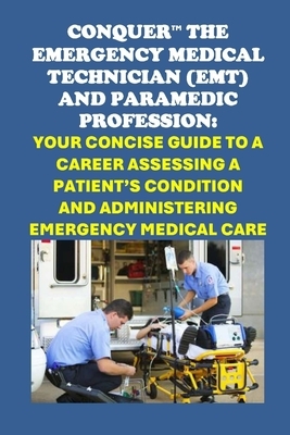 Conquer the Emergency Medical Technician (EMT) and Paramedic Profession: Your Concise Guide to a Career Assessing a Patient's Condition and Administer