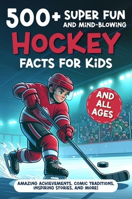 500+ Super Fun and Mind-blowing Hockey Facts for Kids: Amazing Achievements, Comic Traditions, Inspiring Stories, and More!: A Great Gift for Any Ice