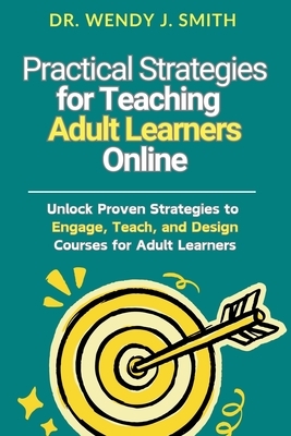 Practical Strategies for Teaching Adult Learners Online: Unlock Proven Strategies to Engage, Teach, and Design Courses for Adult Learners