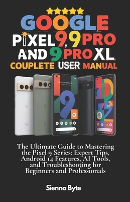 Google Pixel 9, 9 Pro and 9 Pro XL Complete User Manual: The Ultimate Guide to Mastering the Pixel 9 Series, Expert Tips Android 14 Features, AI Tools