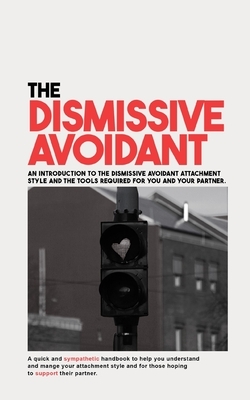 The Dismissive Avoidant: An Introduction to the Dismissive Avoidant Attachment Style and the Tools Required for You and Your Partner