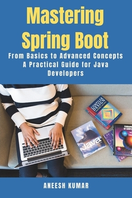 Mastering Spring Boot: From Basics to Advanced Concepts - A Practical Guide for Java Developers