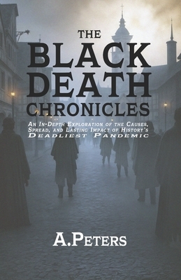 The Black Death Chronicles: A Complete History of the Medieval Plague That Devastated Europe and Changed the World: An In-Depth Exploration of the Cau