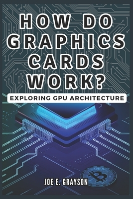 How Do Graphics Cards Work? Exploring GPU Architecture: The Unseen Force Powering Video Games, Bitcoin Mining, and AI Breakthroughs
