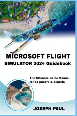Microsoft Flight Simulator 2024 Guidebook: The Ultimate Game Manual for Beginners & Experts