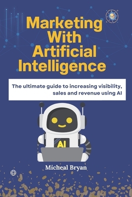 Marketing with Artificial Intelligence: The ultimate guide to increasing visibility, sales and revenue using AI