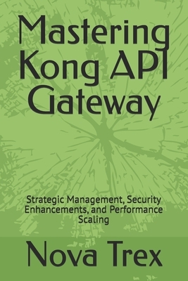 Mastering Kong API Gateway: Strategic Management, Security Enhancements, and Performance Scaling