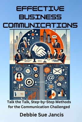 Effective Business Communications: Talk the Talk, Step-by-Step Methods for the Communication Challenged