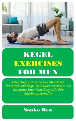 Kegel Exercises for Men: Daily Kegel Routine For Men With Practical And Easy-To-Follow Exercises To Integrate Into Your Busy Life For Maximum Benefits