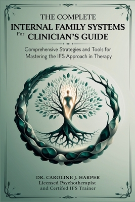 The Complete Internal Family Systems for Clinicians Guide: Comprehensive Strategies and Tools for Mastering the IFS Approach in Therapy