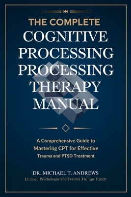 The Complete Cognitive Processing Therapy Manual: A Comprehensive Guide to Mastering CPT for Effective Trauma and PTSD Treatment