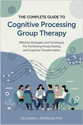 The Complete Guide to Cognitive Processing Group Therapy: Effective Strategies and Techniques for Facilitating Group Healing and Cognitive Transformat