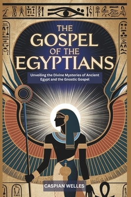 The Gospel of the Egyptians: Unveiling the Divine Mysteries of Ancient Egypt and the Gnostic Gospel
