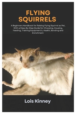 Flying Squirrels: A Beginners Handbook for Raising Flying Squirrel as Pet, with a Step-By-Step Guide for Choosing, Housing, Feeding, Tra