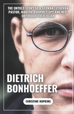 Dietrich Bonhoeffer (A Biography Book): The Untold Story of a German Lutheran Pastor, Martyr, Prophet, Spy and Neo-orthodox Theologian