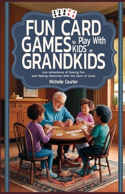 Fun Card Games to Play with Kids or Grandkids: Ace Adventures of Having Fun and Making Memories With Just a Deck of Cards