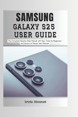 Samsung Galaxy S25 User Guide: The Complete Step by Step User Manual for Beginners and Seniors to Master the New Samsung S25, S25 Ultra Device with Ti