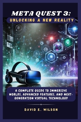 Meta Quest 3: Unlocking a New Reality: A Complete Guide to Immersive Worlds, Advanced Features, and Next-Generation Virtual Technolo