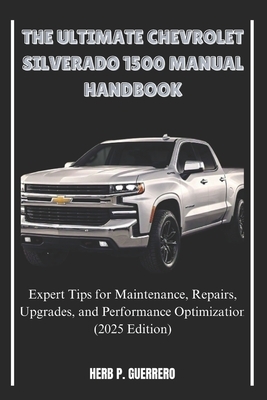 The Ultimate Chevrolet Silverado 1500 Manual Handbook: Expert Tips for Maintenance, Repairs, Upgrades, and Performance Optimization (2025 Edition)
