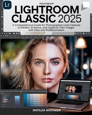 Photoshop Lightroom Classic 2025: A Comprehensive Guide for Photographers and Creatives to Perfect, Enhance, and Organize Their Images with Ease and P