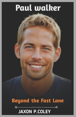 Paul Walker: Beyond the Fast Lane: The Life, Legacy, and Unforgettable Journey of a Hollywood Icon