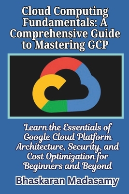 Cloud Computing Fundamentals: A Comprehensive Guide to Mastering GCP: Learn the Essentials of Google Cloud Platform Architecture, Security, and Cost O