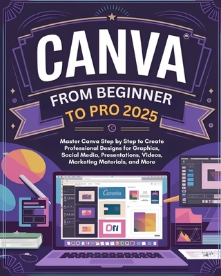 Canva From Beginner to Pro: Master Canva Step by Step to Create Professional Designs for Graphics, Social Media, Presentations, Videos, Marketing